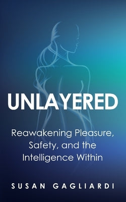 Unlayered: Reawakening Pleasure, Safety, and the Intelligence Within by Gagliardi, Susan