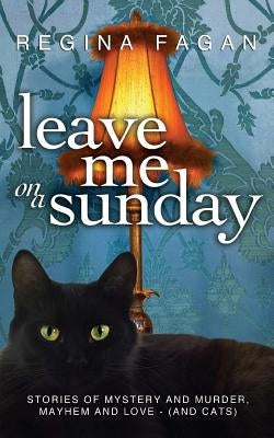 Leave Me On A Sunday: Stories of Mystery and Murder, Mayhem and Love (And Cats) by Fagan, Regina Marie