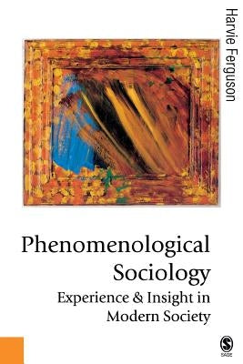 Phenomenological Sociology: Experience and Insight in Modern Society by Ferguson, Harvie