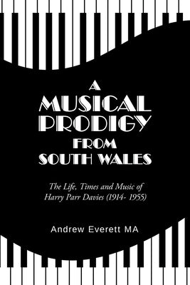 A Musical Prodigy from South Wales: The Life, Times and Music Of Harry Parr Davies (1914- 1955) by Everett Ma, Andrew
