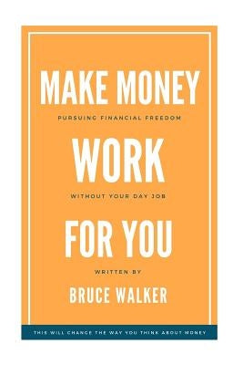 Make Money Work For You: Pursuing Financial Freedom Without Your Day Job by Walker, Bruce