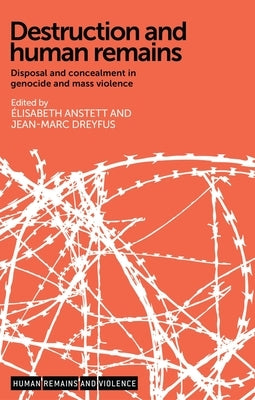 Destruction and Human Remains: Disposal and Concealment in Genocide and Mass Violence by Anstett, Élisabeth