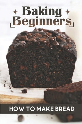 Baking Beginners: How To Make Bread: Authentic Bread Recipes by Popick, Theodora