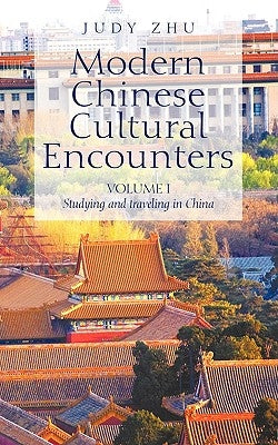 Modern Chinese Cultural Encounters: Volume I Studying and traveling in China by Zhu, Judy