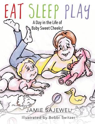 Eat Sleep Play: A Day in the Life of Baby Sweet Cheeks! by Sajewel, Jamie
