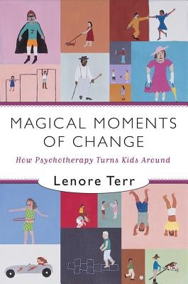 Magical Moments of Change: How Psychotherapy Turns Kids Around by Terr, Lenore