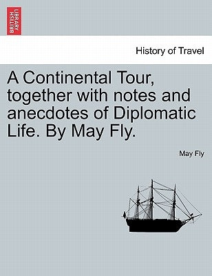 A Continental Tour, Together with Notes and Anecdotes of Diplomatic Life. by May Fly. by Fly, May