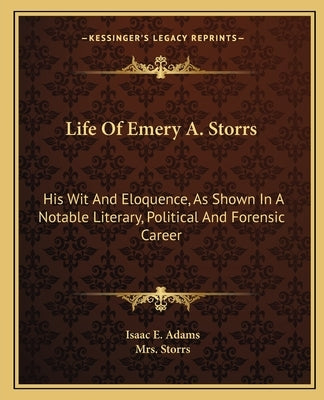 Life Of Emery A. Storrs: His Wit And Eloquence, As Shown In A Notable Literary, Political And Forensic Career by Adams, Isaac E.