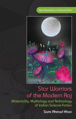 Star Warriors of the Modern Raj: Materiality, Mythology and Technology of Indian Science Fiction by Ahmad Khan, Sami
