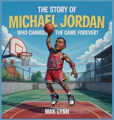 The Story of Michael Jordan: Who Changed the Game Forever? by Lynn, Max