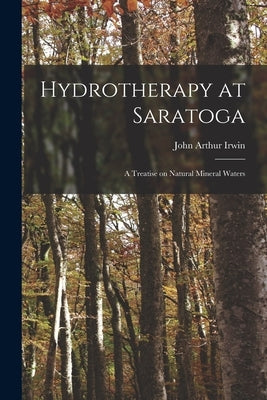 Hydrotherapy at Saratoga: a Treatise on Natural Mineral Waters by Irwin, John Arthur 1853-