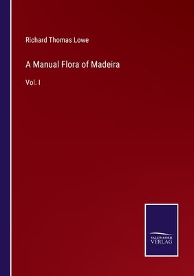 A Manual Flora of Madeira: Vol. I by Lowe, Richard Thomas
