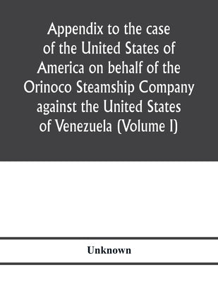 Appendix to the case of the United States of America on behalf of the Orinoco Steamship Company against the United States of Venezuela (Volume I) by Unknown