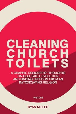 Cleaning Church Toilets: A graphic designer's (pastor's) thoughts on god, faith, evolution, and finding freedom from an in(toxic)ating religion by Miller, Ryan
