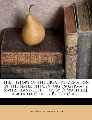 The History Of The Great Reformation Of The Sixteenth Century In Germany, Switzerland ... Etc. [tr. By D. Walther]. Abridged, Chiefly By The Orig... by Jean Henri Merle d'Aubigné