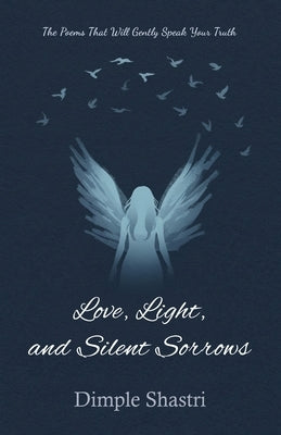Love, Light, and Silent Sorrows: The Poems That Will Gently Speak Your Truth by Shastri, Dimple