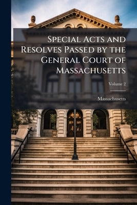 Special Acts and Resolves Passed by the General Court of Massachusetts; Volume 2 by Massachusetts