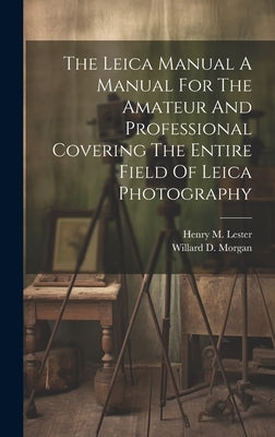 The Leica Manual A Manual For The Amateur And Professional Covering The Entire Field Of Leica Photography by Morgan, Willard D.