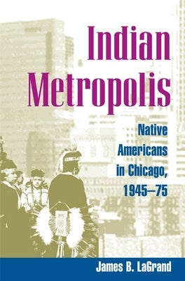 Indian Metropolis: Native Americans in Chicago, 1945-75 by LaGrand, James B.