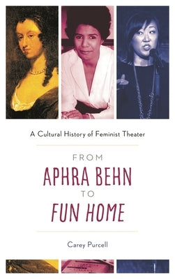From Aphra Behn to Fun Home: A Cultural History of Feminist Theater by Purcell, Carey