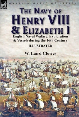 The Navy of Henry VIII & Elizabeth I: English Naval Wafare, Exploration & Vessels during the 16th Century by Clowes, W. Laird
