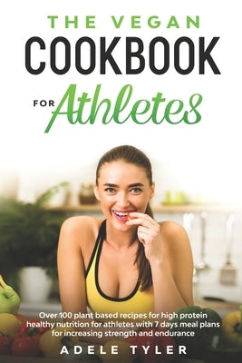 The Vegan Cookbook For Athletes: Over 100 Plant Based Recipes For High Protein Healthy Nutrition For Athletes With 7 Days Meal Plans For Increasing St by Tyler, Adele