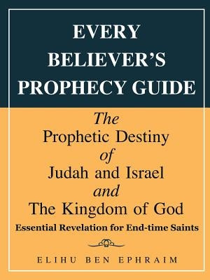 Every Believer's Prophecy Guide: The Prophetic Destiny of Judah and Israel and the Kingdom of God by Ephraim, Elihu Ben