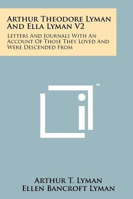 Arthur Theodore Lyman and Ella Lyman V2: Letters and Journals with an Account of Those They Loved and Were Descended from by Lyman, Arthur T.