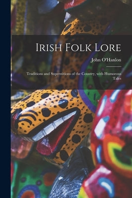 Irish Folk Lore: Traditions and Superstitions of the Country, With Humorous Tales by O'Hanlon, John 1821-1905