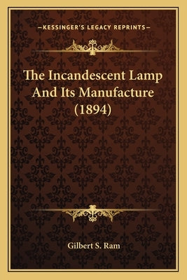 The Incandescent Lamp And Its Manufacture (1894) by Ram, Gilbert S.
