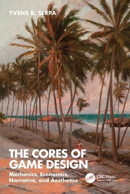 The Cores of Game Design: Mechanics, Economics, Narrative, and Aesthetics by Serpa, Yvens R.