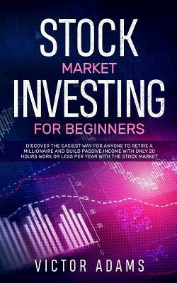 Stock Market Investing for Beginners: Discover The Easiest way For Anyone to Retire a Millionaire and Build Passive Income with Only 20 Hours Work or by Adams, Victor
