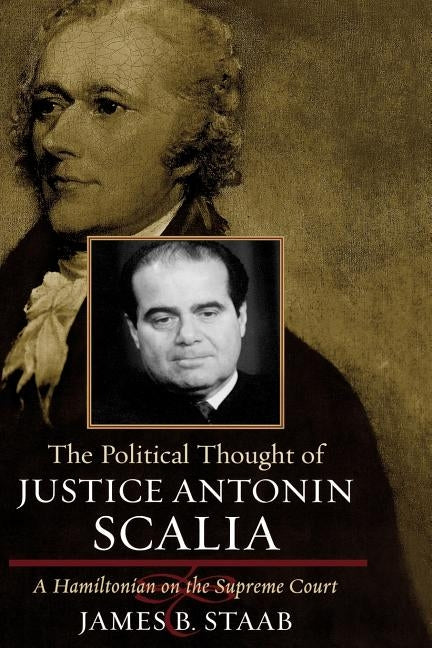 The Political Thought of Justice Antonin Scalia: A Hamiltonian on the Supreme Court by Staab, James B.