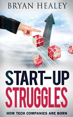 Start-up Struggles: How Tech Companies Are Born by Healey, Bryan