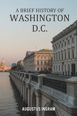 A Brief History of Washington D.C. by Ingram, Augustus
