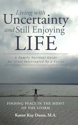 Living with Uncertainty and Still Enjoying Life: A Family Survival Guide for Lives Interrupted by a Crisis by Dunn M. a., Karen Kay