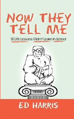 Now They Tell Me: 50 Life Lessons I Didn't Learn In School by Harris, Ed
