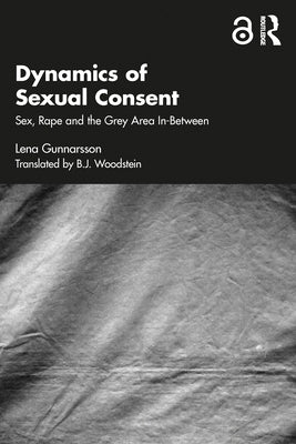 Dynamics of Sexual Consent: Sex, Rape and the Grey Area In-Between by Gunnarsson, Lena