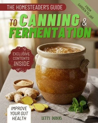 The Homesteader's Guide to Canning & Fermentation: Preserve Your Harvest, Reduce Waste and Stock Your Pantry with Nutritious, Long-Lasting Foods and D by DuBois, Letty