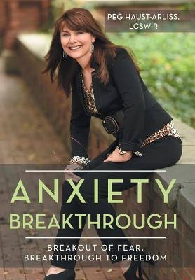 Anxiety Breakthrough: Breakout of Fear, Breakthrough to Freedom by Haust-Arliss, Lcsw-R Peg