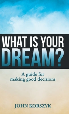 What Is Your Dream?: A Guide for Making Good Decisions by Korszyk, John