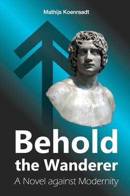 Behold the Wanderer: A Novel against Modernity by Koenraadt, Mathijs