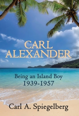 Carl Alexander: Being an Island Boy, 1939-1957 by Spiegelberg, Carl