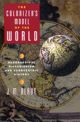 The Colonizer's Model of the World: Geographical Diffusionism and Eurocentric History by Blaut, J. M.
