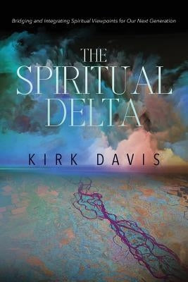 The Spiritual Delta: Bridging and Integrating Spiritual Viewpoints for Our Next Generation by Davis, Kirk