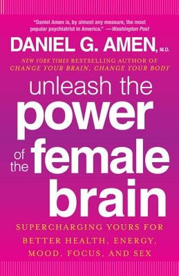 Unleash the Power of the Female Brain: Supercharging Yours for Better Health, Energy, Mood, Focus, and Sex by Amen, Daniel G.