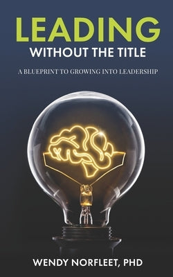 Leading Without the Title: A Blueprint to Growing into Leadership by Norfleet, Wendy