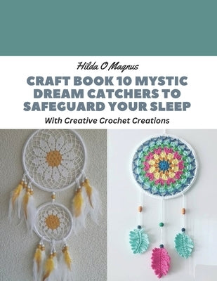 Craft Book 10 Mystic Dream Catchers to Safeguard Your Sleep: With Creative Crochet Creations by Magnus, Hilda O.