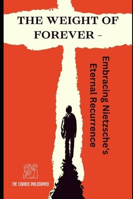 The Weight of Forever: Embracing Nietzsche's Eternal Recurrence by Philosopher, The Curious