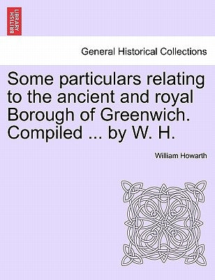 Some Particulars Relating to the Ancient and Royal Borough of Greenwich. Compiled ... by W. H. by Howarth, William